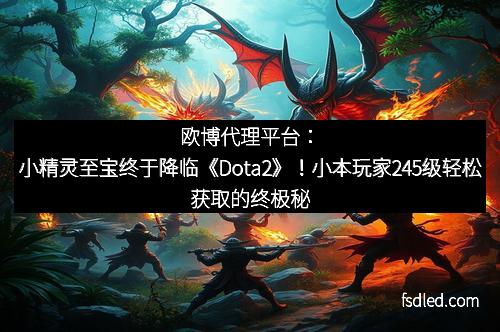 欧博代理平台：小精灵至宝终于降临《Dota2》！小本玩家245级轻松获取的终极秘密