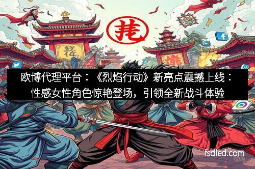 欧博代理平台：《烈焰行动》新亮点震撼上线：性感女性角色惊艳登场，引领全新战斗体验