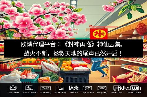 欧博代理平台：《封神再临》神仙云集，战火不断，拯救天地的尾声已然开启！